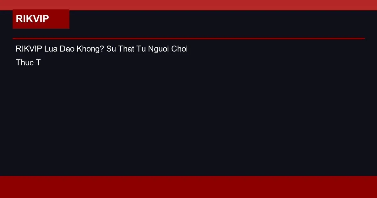 RIKVIP Lừa Đảo Không? Sự Thật Từ Người Chơi Thực Tế 2 RIKVIP Lua Dao Khong? Su That Tu Nguoi Choi Thuc Te
